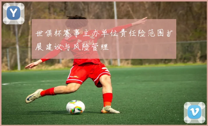 世俱杯赛事主办单位责任险范围扩展建议与风险管理