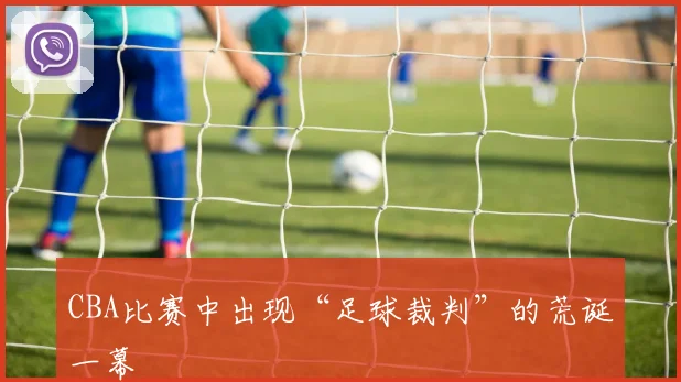 CBA比赛中出现“足球裁判”的荒诞一幕